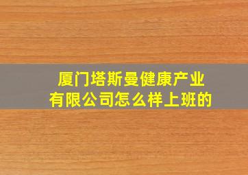 厦门塔斯曼健康产业有限公司怎么样上班的