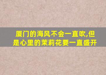 厦门的海风不会一直吹,但是心里的茉莉花要一直盛开