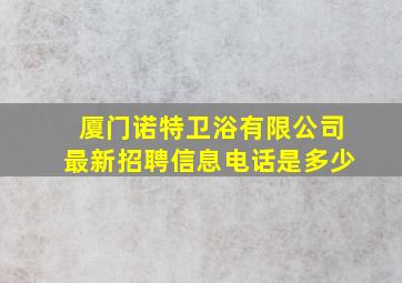 厦门诺特卫浴有限公司最新招聘信息电话是多少