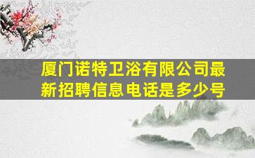 厦门诺特卫浴有限公司最新招聘信息电话是多少号