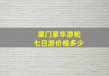 厦门豪华游轮七日游价格多少