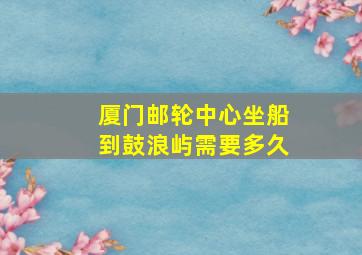 厦门邮轮中心坐船到鼓浪屿需要多久