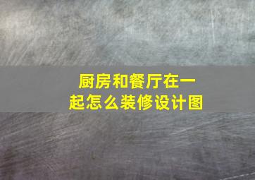 厨房和餐厅在一起怎么装修设计图