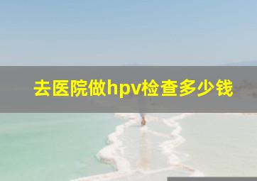 去医院做hpv检查多少钱