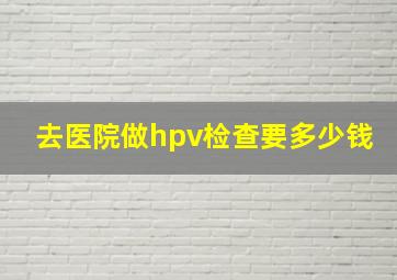 去医院做hpv检查要多少钱