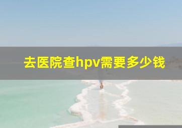 去医院查hpv需要多少钱