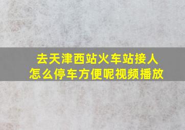 去天津西站火车站接人怎么停车方便呢视频播放