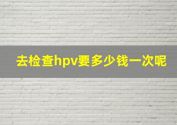 去检查hpv要多少钱一次呢