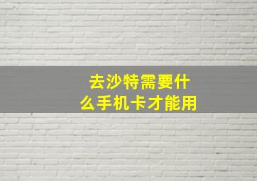 去沙特需要什么手机卡才能用