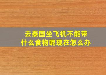 去泰国坐飞机不能带什么食物呢现在怎么办