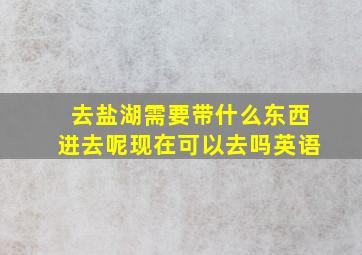 去盐湖需要带什么东西进去呢现在可以去吗英语