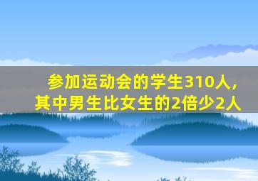 参加运动会的学生310人,其中男生比女生的2倍少2人