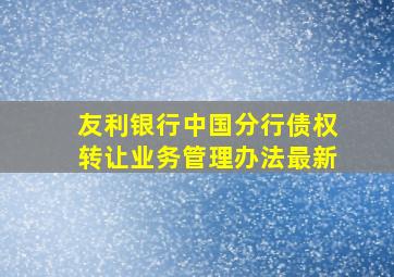 友利银行中国分行债权转让业务管理办法最新