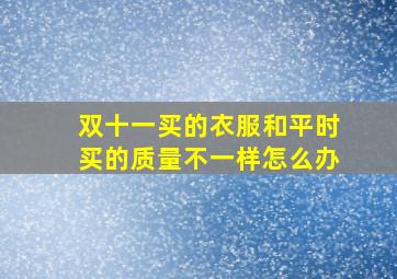 双十一买的衣服和平时买的质量不一样怎么办