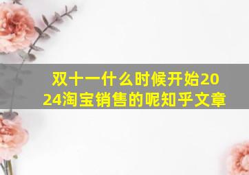 双十一什么时候开始2024淘宝销售的呢知乎文章