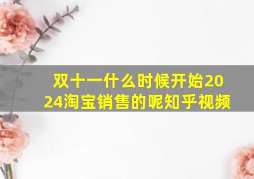 双十一什么时候开始2024淘宝销售的呢知乎视频