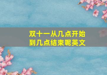 双十一从几点开始到几点结束呢英文