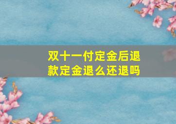 双十一付定金后退款定金退么还退吗