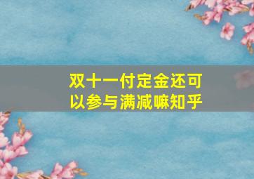 双十一付定金还可以参与满减嘛知乎