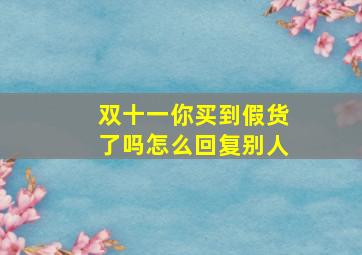 双十一你买到假货了吗怎么回复别人