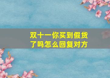 双十一你买到假货了吗怎么回复对方