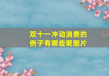 双十一冲动消费的例子有哪些呢图片