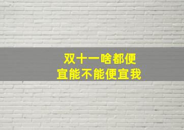 双十一啥都便宜能不能便宜我