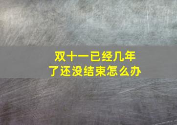 双十一已经几年了还没结束怎么办