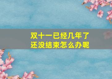 双十一已经几年了还没结束怎么办呢