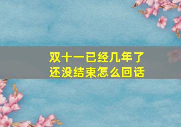 双十一已经几年了还没结束怎么回话