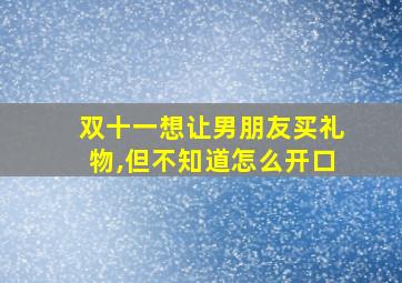 双十一想让男朋友买礼物,但不知道怎么开口