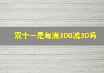 双十一是每满300减30吗