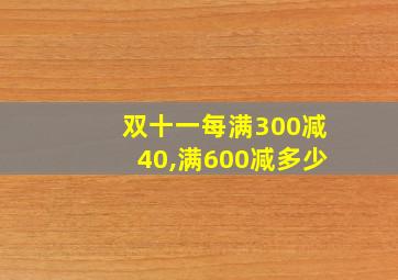 双十一每满300减40,满600减多少