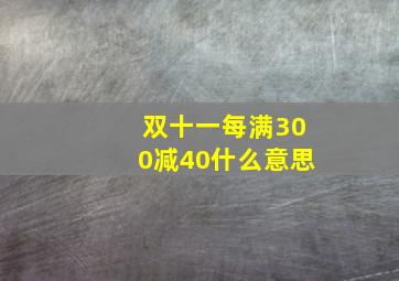 双十一每满300减40什么意思