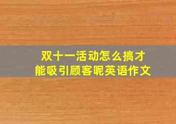 双十一活动怎么搞才能吸引顾客呢英语作文