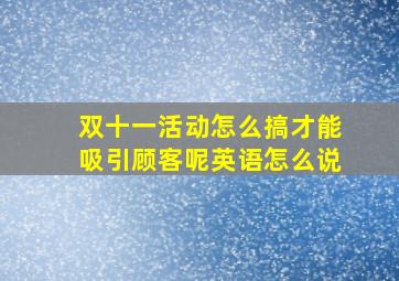 双十一活动怎么搞才能吸引顾客呢英语怎么说