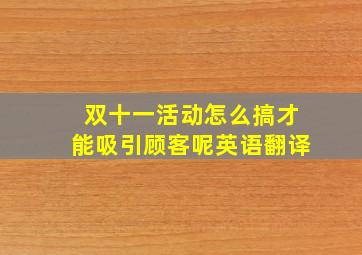 双十一活动怎么搞才能吸引顾客呢英语翻译