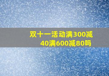 双十一活动满300减40满600减80吗