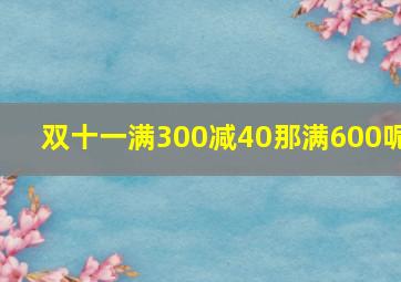 双十一满300减40那满600呢