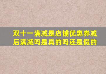 双十一满减是店铺优惠券减后满减吗是真的吗还是假的