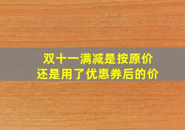 双十一满减是按原价还是用了优惠券后的价