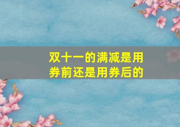 双十一的满减是用券前还是用券后的