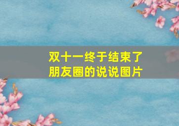 双十一终于结束了朋友圈的说说图片