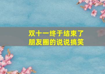 双十一终于结束了朋友圈的说说搞笑