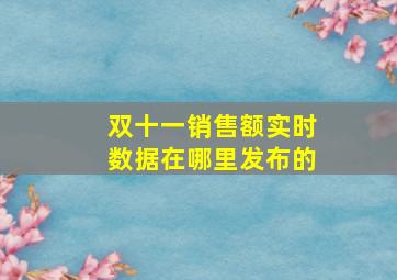 双十一销售额实时数据在哪里发布的