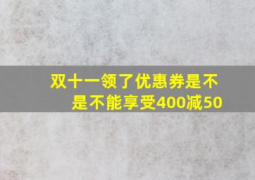 双十一领了优惠券是不是不能享受400减50