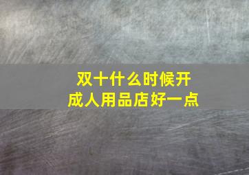 双十什么时候开成人用品店好一点