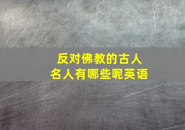 反对佛教的古人名人有哪些呢英语