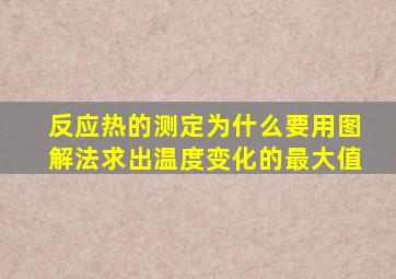 反应热的测定为什么要用图解法求出温度变化的最大值