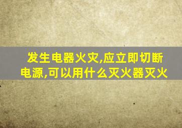 发生电器火灾,应立即切断电源,可以用什么灭火器灭火